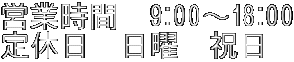 営業時間　9：00～18：00 定休日　日曜　祝日