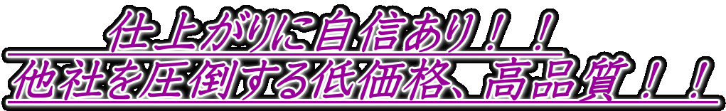 　　仕上がりに自信あり！！ 他社を圧倒する低価格、高品質！！